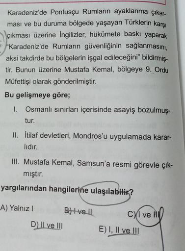 Karadeniz'de Pontusçu Rumların ayaklanma çıkar-
ması ve bu duruma bölgede yaşayan Türklerin karşı
çıkması üzerine İngilizler, hükümete baskı yaparak
Karadeniz'de Rumların güvenliğinin sağlanmasını,
aksi takdirde bu bölgelerin işgal edileceğini” bildirmiş-