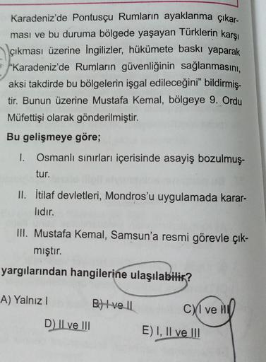 Karadeniz'de Pontusçu Rumların ayaklanma çıkar-
ması ve bu duruma bölgede yaşayan Türklerin karşı
çıkması üzerine İngilizler, hükümete baskı yaparak
Karadeniz'de Rumların güvenliğinin sağlanmasını,
aksi takdirde bu bölgelerin işgal edileceğini” bildirmiş-
