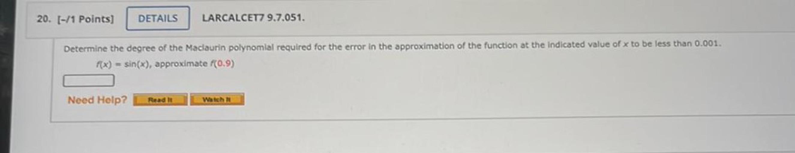 Determine the degree of the Maclaurin polynomial required for the error in the approximation of the function at the indicated value of x to be less than 0.001.
f(x) = sin(x), approximate f(0.9)