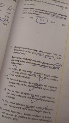 pag
IV
fokur fokur kaynıyor. Annem, birazdan tavşan kanı gibi
v
erindeki çaydanlık,
IV
bir çay demler
arf
Zart
m
Bu parçadaki numaralanmış sözcüklerin hangisinde
4/-/-U/-0" eki diğerlerinden farklı bir çekim eki
Sifat
olarak kullanılmıştır?
Zart
A) 1
B) 11