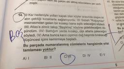 de çekim eki almış sözcüklere yer veril-
gözünde
17. Bir süre öng
miştir.
rüvenlerini
olduğumu
benim ya
14. (1) Kar nedeniyle yolları kapalı olan köyler arasında ulaşım iki
dan daha
atin çektiği kızaklarla sağlanıyordu. (II) Sabah “Kuşuçmaz"
rerek h
mezrasından gelen bir kızakçı bana eşlik edeceğini söyledi.
yıląka
(III) Atlas'a zincir takıp “Beşiktaş" köyüne gidebileceğimi dü-
şündüm. (IV) Battığım yerde kızakçı, cipi atlarla çekeceğini tur?
söyledi. (V) Ama bunca karın cipimizi dağ başında bırakacagt
düşüncesi içimi kemirmeye başladı.
C
Bu parçada numaralanmış cümlelerin hangisinde sifat
tamlaması yoktur?
Bu pi
Bor
A C
B) II
CI
D) IVE) V
A) I
5