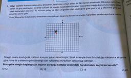 leştir
yere
1. Bilgi: Grafikler Fransız matematikçi Descartes tarafından ortaya atılan bir fikri temel almaktadır. Hikayeye göre Des.
cartes bir gün yataktayken tavanda yürüyen bir sineğin hareketlerini inceler. Descartes sineğin konumunu başka birine
nasıl anlatacağını düşünür. Bu konumu yatay ve dikey doğrulara olan uzaklığına göre yani x ve y eksenine göre tarif
etme fikri aklına gelir.
Yusuf, Descartes'in öyküsünü dinledikten sonra akşam tavanına konan bir sineğin hareketini incelemeye karar veriyor.
y
→X
Sineğin tavana konduğu ilk noktanın konumu yukarıda verilmiştir. Sinek sırasıyla önce ilk konduğu noktanın x eksenine
göre sonra da y eksenine göre simetriği olan noktalarda durduktan sonra uçup gitmiştir.
y
Buna göre sineğin başlangıçtan itibaren durduğu noktalar arasındaki hareket alanı kaç birim karedir?
A) 12
B) 16
C) 18
D) 24