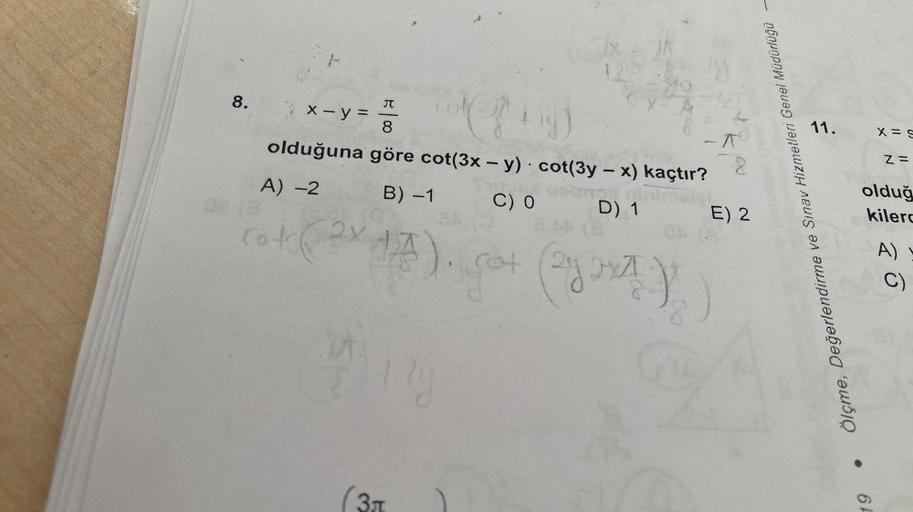 8.
I
11.
x=
Za
x - y =
8
olduğuna göre cot(3x - y). cot(3y - x) kaçtır?
A) -
B) -1 C) O D) 1
E) 2
2y
Ölçme, Değerlendirme ve Sınav Hizmetleri Genel Müdürlüğü —
olduğ
kilerd
cotx 1A). got (na )
A)?
C)
64
