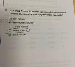 11. Günümüz Avrupa ülkelerinde uygulanan hukuk sisteminin
temelini oluşturan kurallar aşağıdakilerden hangisidir?
PRO
A) Hitit hukuku
B) Hammurabi kanunları
Vic
C) Cengiz yasaları
D) Roma hukuku
E) İbrani hukuku
