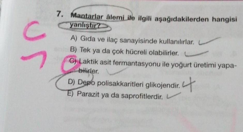 us
7. Mantarlar âlemi ile ilgili aşağıdakilerden hangisi
yanlıştır?
A) Gıda ve ilaç sanayisinde kullanılırlar.
B) Tek ya da çok hücreli olabilirler.
C) Laktik asit fermantasyonu ile yoğurt üretimi yapa-
bilirler.
D) Depo polisakkaritleri glikojendir.
E) Pa