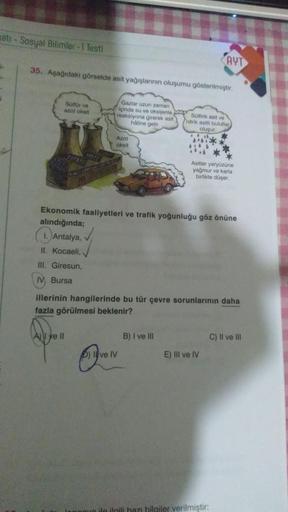 qatı - Sosyal Bilimler -1 Testi
AYT
1-
35. Aşağıdaki görselde asit yağışlarının oluşumu gösterilmiştir.
-
Sültür ve
azot oksit
Gazlar uzun zaman
içinde su ve oksijenlop Satirik asit ve
reaksiyona girerek asit nitrik asitli bulutlar
haline gelir
oluşur
Azot