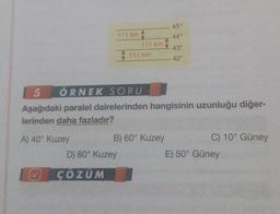 45°
111 km 1
440
111 km
111 km
43°
42°
5 ÖRNEK SORU
Aşağıdaki paralel dairelerinden hangisinin uzunluğu diğer-
lerinden daha fazladır?
A) 40° Kuzey
B) 60° Kuzey
C) 10° Güney
D) 80° Kuzey
E) 50° Güney
ÇÖZÜM