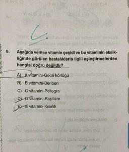 C
G
9.
Aşağıda verilen vitamin çeşidi ve bu vitaminin eksik-
liğinde görülen hastalıklarla ilgili eşleştirmelerden
hangisi doğru değildir?
A) A vitamini-Gece körlüğü
B) B vitamini-Beriberi
C) C vitamini-Pellegra
1
1
1
1
1
D) Đ vitamini-Ragitizm
E) E vitamini-Kısırlık
1
Motorola
- dimension
