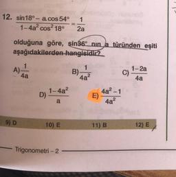 12. sin 18° - a.cos 54°
1-4a2 cos2 18°
1
2a
olduğuna göre, sin36ºnin la türünden eşiti
aşağıdakilerden hangisidir?
1
A) 1
B)
1-2a
C)
4a
4a
1-4a2
D)
4a2-1
E)
a
4a2
9) D
10) E
11) B
12) E
Trigonometri - 2 -
