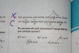 eri de
Xe.
C
p. Çok güvenme, çok sevme, çok umut etme. Çünkü
çok fazlalar, canının fazla yanmasına sebep olur.
ninin
II III
IV
subay
Bu parçada altı çizili sözcüklerin hangi ikisi ya-
pisi yönüyle aynıdır?
apisi
A)1 ve 11
Bj I ve III
oliven
I
EV
E) V
DllI ve III
DDHI
E) IV ve V
1.