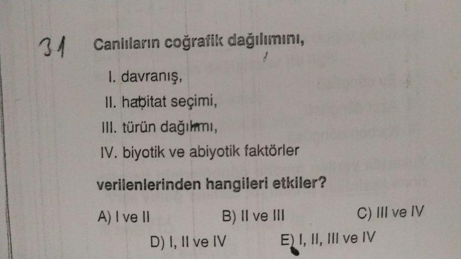 34 Canlıların coğrafik dağılımını,
1. davranış,
II. habitat seçimi,
III. türün dağılmi,
IV. biyotik ve abiyotik faktörler
verilenlerinden hangileri etkiler?
A) I ve II
B) II ve III
C) III ve IV
D) I, II ve IV E) I, II, III ve IV