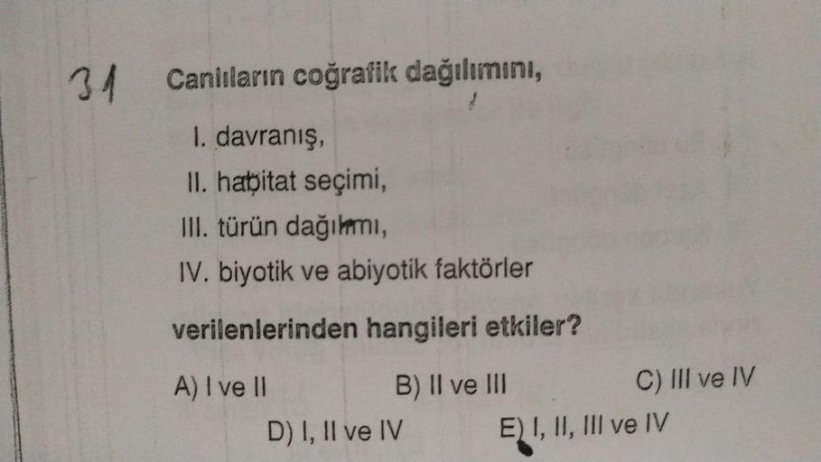 34 Canlıların coğrafik dağılımını,
1. davranış,
II. habitat seçimi,
III. türün dağılmi,
IV. biyotik ve abiyotik faktörler
verilenlerinden hangileri etkiler?
A) I ve II
B) II ve III
C) III ve IV
D) I, II ve IV E) I, II, III ve IV
