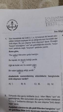 KAZANIM
MILITIN
TESTI
TE
Ses Bilgi
1.
Son hecesinde dar ünlü (1, 1, u, ü) bulunan iki heceli söz-
cükler ünlüyle başlayan bir ek aldığında son hecedeki dar
ünlü düşer. Bu ses olayına "ünlü düşmesi" denir. Örneğin
"boyun" sözcüğüne "-urn" eki getirildiğinde