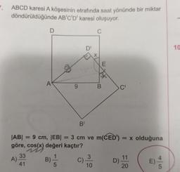 ABCD karesi A köşesinin etrafında saat yönünde bir miktar
döndürüldüğünde AB'C'D' karesi oluşuyor.
D
C
DI
10
X
E
3
A
9
B.
C
B
=
ABI : 9 cm, |EB| = 3 cm ve m(CED') = x olduğuna
göre, cos(x) değeri kaçtır?
A)
B)
B
C)
D)
11
E)
E)
33
3
41
5
10
20
5