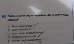 4.
Elektromanyetik dalgalar aşağıdakilerden hangisinde kul-
lanılamaz?
A) Radar sistemlerinde
V
B) X-ray cihazında
C) Sonar cihazı ile görüntülemede
D) Ampül ile aydınlatmada
E) Nükleer enerji santrallerinde