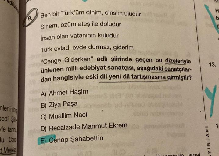 H
b
9.
Ben bir Türk'üm dinim, cinsim uludur
Sinem, özüm ateş ile doludur
insan olan vataninin kuludur
g
Türk evladı evde durmaz, giderim
"Cenge Giderken” adlı şiirinde geçen bu dizeleriyle
ünlenen milli edebiyat sanatçısı, aşağıdaki sanatçılar-
dan hangisi