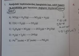 4.
1. Aşağıdaki tepkimelerden hangisinin hızı, sabit basınç
ve sıcaklıkta gaz hacminin değişimi ölçülerek izlene-
bilir? ?
A) NO(g) + H2O(g) →→ NO2(g) + H2(9)
+
+
B) C(k) + O2(g) + CO2(g)
neue
göre
koront
C) C2H4(g) + 302(g) →→2C02(g) + 2H20(9)
veriyona?
D) H2(g) + L2(k) — 2HI(9)
2+
E) Pb-(suda) + 21 (suda) — Pbl2(k)
