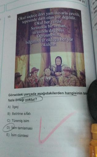 21
ser
Okul sadece dört yanı duvarla çevrili,
tepesinde dam olan yer degildir.
Okul her yerdir.
Sırasında bir orman,
sırasında dag basi.
Öğrenmenin,
bilginin var oldugu her yer
okuldur
Görseldeki parçada aşağıdakilerden hangisinin bir
fazla örneği yoktur?
