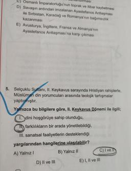 masi
C) Osmanlı İmparatorluğu'nun toprak ve itibar kaybetmesi
D) Savaşın ardından imzalanan Ayastefanos Antlaşması
ile Sırbistan, Karadağ ve Romanya'nın bağımsızlık
kazanması
E) Avusturya, Ingiltere, Fransa ve Almanya'nın
Ayastefanos Antlaşması'na karşı çı