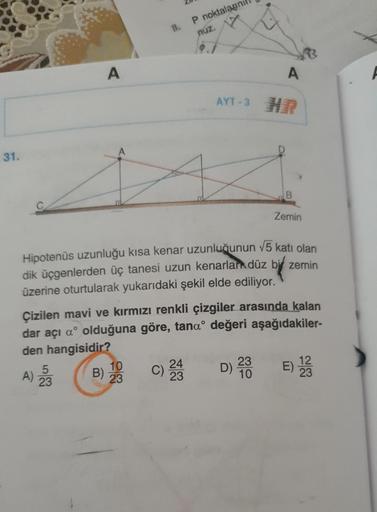 II.
P noktalagn
nuz.
A
A
AYT-3 HR
31.
Zemin
Hipotenus uzunluğu kısa kenar uzunluğunun v5 katı olan
dik üçgenlerden üç tanesi uzun kenarları düz by zemin
üzerine oturtularak yukarıdaki şekil elde ediliyor.
Çizilen mavi ve kırmızı renkli çizgiler arasında ka