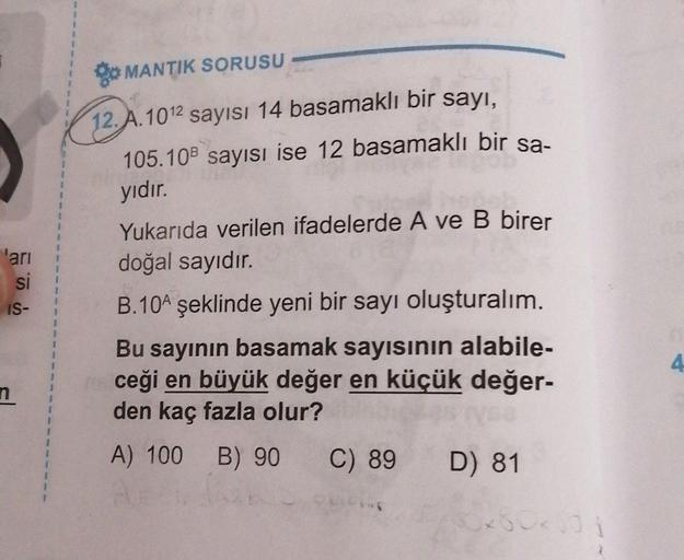 3
1
go MANTIK SORUSU
12. A. 1012 sayısı 14 basamaklı bir sayı,
105.108 sayısı ise 12 basamaklı bir sa-
yıdır.
5
1
ları
si
1
1
f
1
1
1
1
IS-
1
1
Yukarıda verilen ifadelerde A ve B birer
doğal sayıdır.
B.104 şeklinde yeni bir sayı oluşturalım.
Bu sayının bas