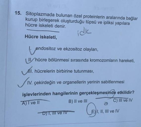 15. Sitoplazmada bulunan özel proteinlerin aralarında bağlar
kurup birleşerek oluşturduğu tüpsü ve ipliksi yapılara
hücre iskeleti denir.
idk
Hücre iskeleti,
endositoz
1. endositoz ve ekzositoz olayları,
U/hücre bölünmesi sırasında kromozomların hareketi
,