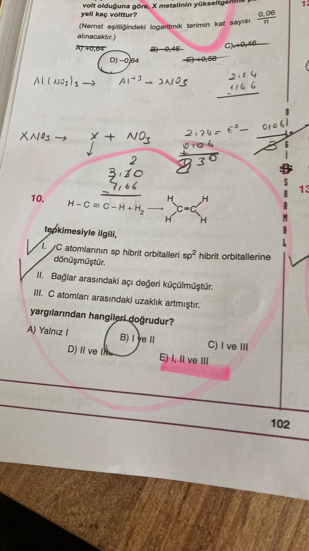 12
0,06
n
volt olduğuna göre, X metalinin yükseltgens
yeli kaç volttur?
(Nernst eşitliğindeki logaritmik terimin kat sayısı
alınacaktır.)
AJ +0,64
B1 0,46
D) -0.64
57 +0,58
C+0,46
All No3l3
Alt+INOS
-
2124
1166
XNO3-
X + NO3
2126= – 01061
0106
2
3.60
7,66