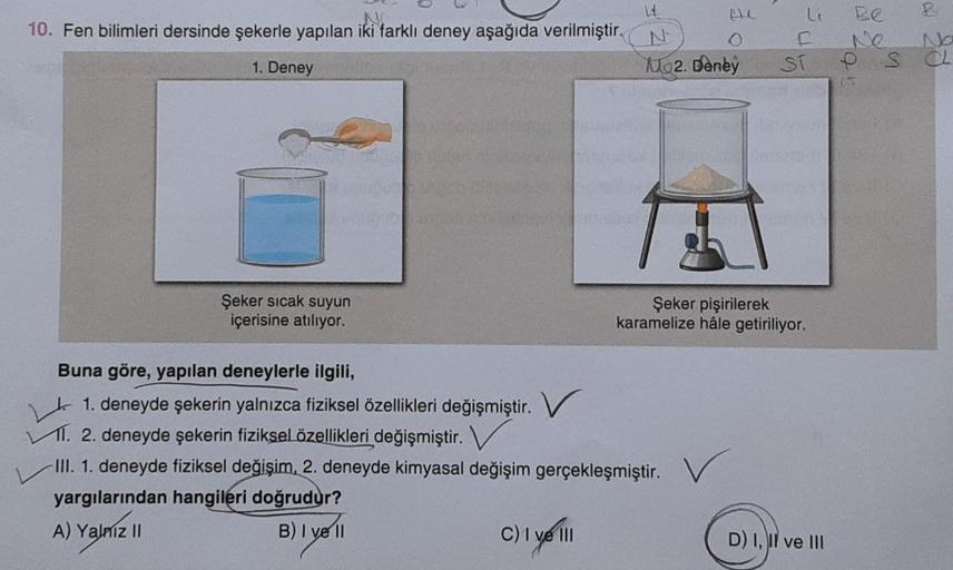 NO
10. Fen bilimleri dersinde şekerle yapılan iki farklı deney aşağıda verilmiştir.
li
F
ST
Be
NO
e s CL
1. Deney
Wo2. Deney
11
Şeker sicak suyun
içerisine atılıyor.
Şeker pişirilerek
karamelize hâle getiriliyor.
Buna göre, yapılan deneylerle ilgili,
1. de