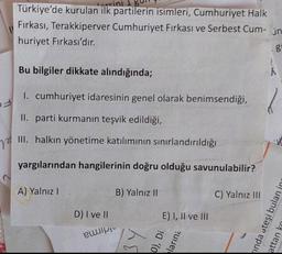 orcini
Türkiye'de kurulan ilk partilerin isimleri, Cumhuriyet Halk
Fırkası, Terakkiperver Cumhuriyet Firkası ve Serbest Cum- in
huriyet Firkası'dır.
po
?
Bu bilgiler dikkate alındığında;
I. cumhuriyet idaresinin genel olarak benimsendiği,
II. parti kurmanı