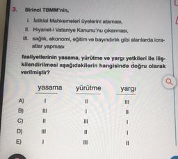 3.
Birinci TBMM'nin,
1. İstiklal Mahkemeleri üyelerini ataması,
II. Hiyanet-i Vataniye Kanunu'nu çıkarması,
III. sağlık, ekonomi, eğitim ve bayındırlık gibi alanlarda icra-
atlar yapması
faaliyetlerinin yasama, yürütme ve yargı yetkileri ile iliş-
kilendir