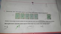 5
81
92
3.
Üzerlerinde 1'den 100'e kadar sayıların yazılı olduğu özdeş kartların hepsi bir kutuya atılıyor.
2
3
5
100
Kartların bulunduğu kutudan çekilen bir kartın özerinde yazan sayının tam kare sayı olduğu bilinmektedir.
Buna göre kartın üzerinde yazan sayının 3 tane doğal sayı çarpanı olma olasılığı kaçtır?
A) 10
B)
D)
Oro
2
