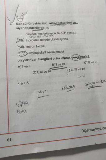 Jose
3. Mor sülfür bakterileri, nitrat bakterileri ve
TVERKSS
siyanobakterilerde;
1. oksidatif fosforilasyon ile ATP sentezi,
2019sunun
inorganik madde oksidasyonu,
II. suyun fotolizi,
IV. karbondioksit özümlemesi
olaylarından hangileri ortak olarak gerçek