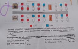 17.
Bagaj
8a
7a
6a
5a
4a
3a
2a
1a
Masa
8b
7b
6b
5b
4b
3b
2b
1b
KORİDOR
WC
7a
6a
8a
4a
5a
1a
2a
3a
Masa
2b
1b
3b
8b
4b
6b
7b
5b
: Kadın
: Erkek
Yukarıda yüksek hızlı trenin oturma planı verilmiştir. Tek kişilik bilet alan erkek yolcu yanı biletinin
verilmediği bu trende internet üzerinden bilet almak isteyen bir erkek yolcuya rastgele bir bilet
veriliyor.
Buna göre verilen bilet numarasının aşağıdakilerden hangisinde olma olasılığı daha azdır
A) Asal numaralı koltuk 6
B) Koridor tarafındaki koltuk
C) B sırasındaki koltuk
D) Çift numaralı koltuk -
2