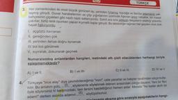 TÜRKÇE
3. Her zamankinden iki misli büyük görünen ay, yerinden fırlamış, toprağa ve denize adamakıllı yak-
laşmış gibiydi. Duvar harabelerinin ve çöp yığınlarının üzerinde fışkıran arsız nebatlar, bir masal
bahçesinin çiçekleri gibi nazli nazlı sallanıyordu. Sahili ara sıra yalayan dalgaların islattığı yosunlu
çakıllar, türlü renk oyunları yapan kıymetli taşlar gibiydi. Bu sessizliğe rağmen her şeyden oluk oluk
hayat fışkırıyordu.
1. açgözlü davranan
II. gereğinden çok
III. yerinden ileriye doğru oynamak
IV. bol bol görülmek
V. sıyırarak, dokunarak geçmek
Numaralanmış anlamlardan hangileri, metindeki altı çizili sözcüklerden herhangi biriyle
eşlesmemektedir?
C) II ve III.
D) IV ve V.
A) I ve II.
B) I ve III
4. Türkçeye "ince alay" diye çevirebileceğimiz "ironi", usta yazarlar ve hatipler tarafından sıkça kulla-
nılır. Bu anlatım yolu, -1 , söylenenle söylenmek istenen arasındaki zıtlığa dayanır. Yeni bir fikri
öyle söylersiniz ki karşınızdaki, tam tersini kasdettiğinizi hemen anlar. Mesela "Ne kadar akıllı bir
adam!" derken aslında adamın
(11)
söylüyorsunuz.
dününcenin akışına göre sırasıyla aşağıdakilerin hangi-