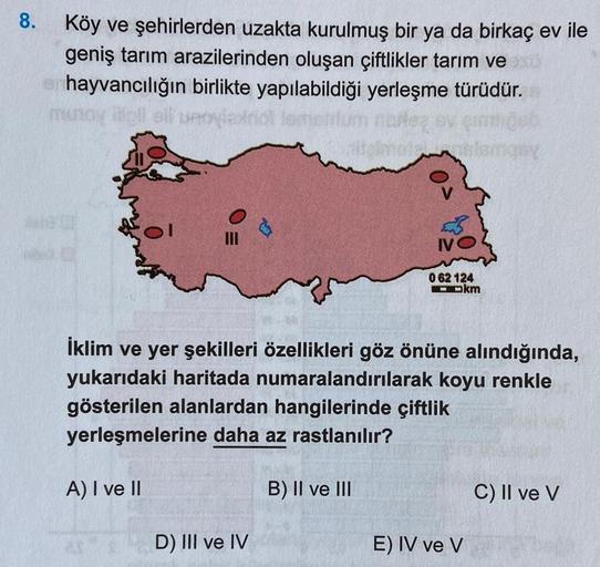 8
8.
Köy ve şehirlerden uzakta kurulmuş bir ya da birkaç ev ile
geniş tarım arazilerinden oluşan çiftlikler tarım ve
hayvancılığın birlikte yapılabildiği yerleşme türüdür.
no longo
women
ro
ol
MI
0 62 124
Ookm
İklim ve yer şekilleri özellikleri göz önüne a