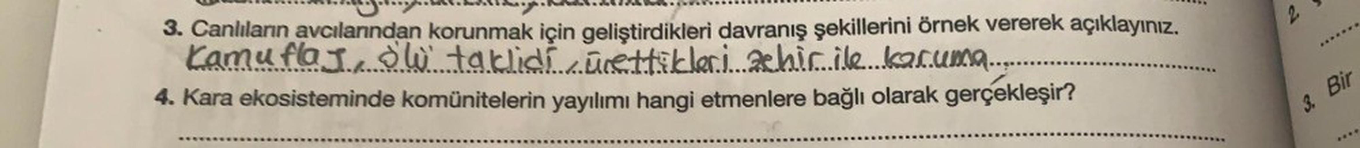 3. Canlıların avcılarından korunmak için geliştirdikleri davranış şekillerini örnek vererek açıklayınız.
Kamuflaj., DW taklidi ürettikleri ahicile.kar.uma........
4. Kara ekosisteminde komünitelerin yayılımı hangi etmenlere bağlı olarak gerçekleşir?
Bir