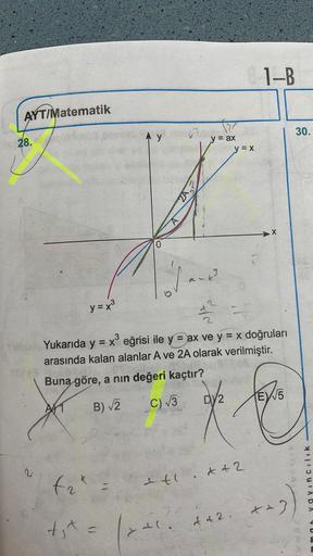 1-B
AYT/Matematik
30.
Ay
28.
y = = ax
y = x
2A3
x
y = x3
+2
=
de Yukarıda y = x3 eğrisi ile y = ax ve y = x doğruları
arasında kalan alanlar A ve 2A olarak verilmiştir.
Buna göre, a nin değeri kaçtır?
DY2
EV/5
B) 2
C) 3
x
tak
etc. & +2
Yayincilik
x
-3
22
I