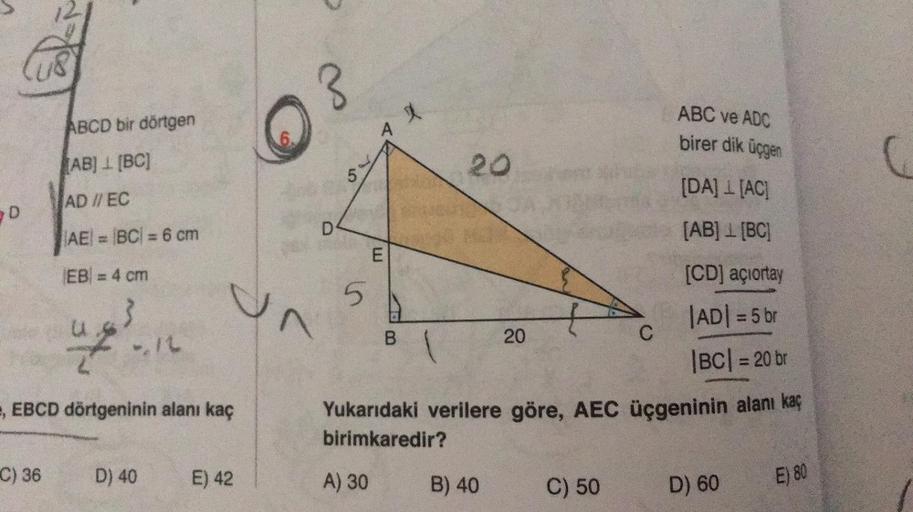 12
us
03
3
ABCD bir dörtgen
A
ABC ve ADC
birer dik üçgen
[AB] 1 [BC]
20
5.
[DA] 1 [AC]
AD // EC
20
D
AE = BC| = 6 cm
[AB] 1 [BC]
E
EB = 4 cm
[CD) açıortay
u
5
B
20
C
|AD| = 5 br
|BC| = 20 br
</
, EBCD dörtgeninin alanı kaç
Yukarıdaki verilere göre, AEC üçg