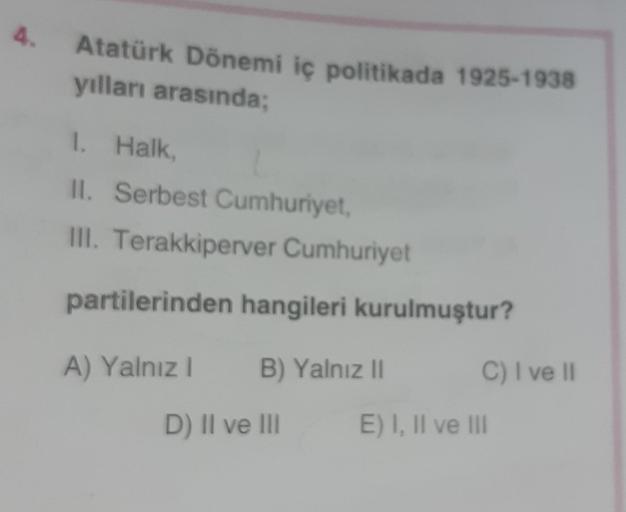 4.
Atatürk Dönemi iç politikada 1925-1938
yılları arasında;
1. Halk
II. Serbest Cumhuriyet,
III. Terakkiperver Cumhuriyet
partilerinden hangileri kurulmuştur?
A) Yalnız!
B) Yalnız 11
C) I ve II
D) Il ve III
E) I, II ve III