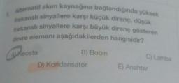 Alternatif akım kaynağına bağlandığında yüksek
frekanslı sinyallere karşı küçük direnç, düşük
frekanslı sinyallere karşı büyük direnç gösteren
devre elemanı aşağıdakilerden hangisidir?
B) Bobin
Avreosta
C) Lamba
D) Kondansatör
E) Anahtar