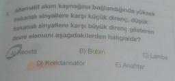 Alternatif akım kaynağına bağlandığında yüksek
frekanslı sinyallere karşı küçük direnç, düşük
frekanslı sinyallere karşı büyük direnç gösteren
devre elemanı aşağıdakilerden hangisidir?
B) Bobin
Avreosta
C) Lamba
D) Kondansatör
E) Anahtar
