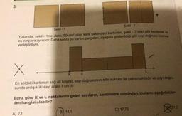 3.
Şekil - 1
Şekil - 2
Yukarıda, şekil - 1'de alanı, 50 cm² olan kare şeklindeki kartonlar, şekil - 2'deki gibi kesilerek iki
eş parçaya ayrılıyor. Daha sonra bu karton parçaları, aşağıda gösterildiği gibi sayı doğrusu üzerine
yerleştiriliyor.
X
L
K 0
En soldaki kartonun sağ alt köşesi, sayı doğrusunun sıfır noktası ile çakışmaktadır ve sayı doğru-
sunda ardışık iki sayı arası 1 cm'dir.
Buna göre k ve L noktalarına gelen sayıların, santimetre cinsinden toplamı aşağıdakiler-
den hangisi olabilir?
21,2
B) 14,1
A) 7,1
C) 17,75