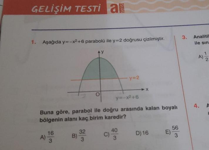 GELİŞİM TESTİ
a
serisi
3.
Analitil
1.
Aşağıda y=-x2 +6 parabolü ile y=2 doğrusu çizilmiştir.
ile sin
A)
y=2
y=-x²+6
4.
A
Buna göre, parabol ile doğru arasında kalan boyalı
bölgenin alanı kaç birim karedir?
16
A)
3
32
B)
3
40
C)
3
D) 16
56
E)
3