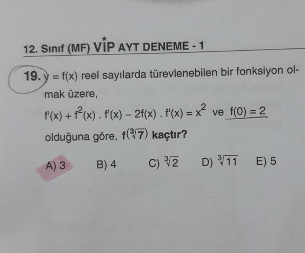 12. Sınıf (MF) VİP AYT DENEME-1
=
19. y = f(x) reel sayılarda türevlenebilen bir fonksiyon ol-
mak üzere.
f'(x) + f2(x). f'(x) – 2f(x). f'(x) = x² ve f(0) = 2
olduğuna göre, f(7) kaçtır?
2
A) 3
B) 4
C) 32
D) 11
E) 5