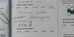 200 - 199 + 198 - 197 + ... + 4-3
5. Kırmızı ve beyaz da
süsleme yapılmıştı
işleminin sonucu kaçtır?
B) 99
A) 98
C) 100
D) 101
E) 102
ayıdır.
E) 840
Hocan sore
samet 2 soruyada
2
boksand
2
Bu süslemede top
Buna göre, süsle
2.
1! 3! 5!
O! 2! 4!
33!
+
32!
A) 96
B) 8
deki her
işleminin sonucu kaçtır?
A) 216
B) 264
C) 279
D) 289
E) 379
8. Aşağıdaki şekiller
sağdaki savi cika
