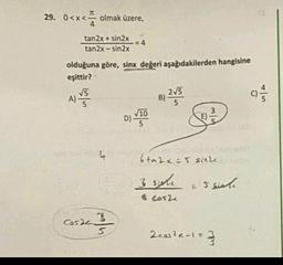29. 0<x<
x < olmak üzere,
tan2x + sin2x
tan2x - sin2x
=4
olduğuna göre, sinx değeri aşağıdakilerden hangisine
eşittir?
V5
215
A)
B)
5
5
)
COM
10
D) VITO
bta2x = 5 since
3 sche
senli
$ cos2
cosech
3
2 cos2x-1=
2/3