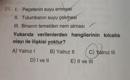 21. I. Peçetenin suyu emmesi
II. Tulumbanin suyu çekmesi
III. Binanın temelden nem alması
Yukarıda verilenlerden hangilerinin kılcallik
olayı ile ilişkisi yoktur?
A) Yalnız B) Yalnız II C) Yalnız III
D) I ve II E) II ve III