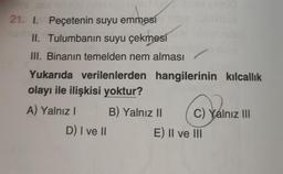 21. I. Peçetenin suyu emmesi
II. Tulumbanin suyu çekmesi
III. Binanın temelden nem alması
Yukarıda verilenlerden hangilerinin kılcallik
olayı ile ilişkisi yoktur?
A) Yalnız B) Yalnız II C) Yalnız III
D) I ve II E) II ve III
