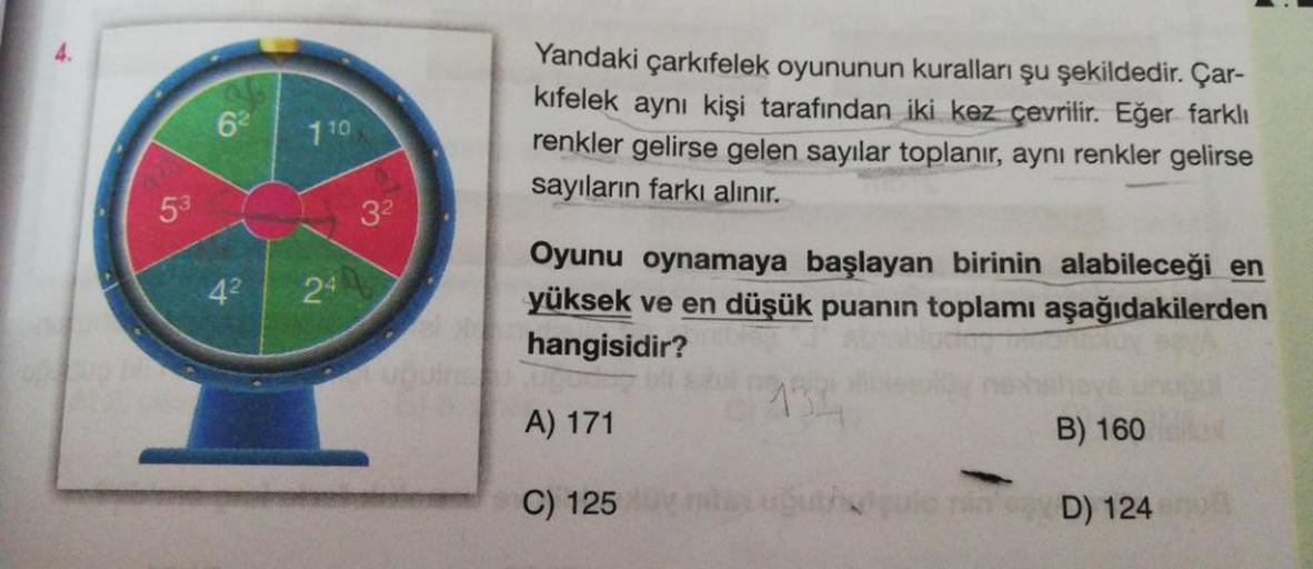 6
710
Yandaki çarkıfelek oyununun kuralları şu şekildedir. Çar-
kıfelek aynı kişi tarafından iki kez çevrilir. Eğer farklı
renkler gelirse gelen sayılar toplanır, aynı renkler gelirse
sayıların farkı alınır.
53
32
42
24
Oyunu oynamaya başlayan birinin alab