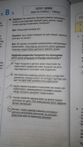 B
SEDEF SERİSİ
ONO2-SS.31TYT04 / TÜRKÇE
B.
B
TYI
40. Gazeteci: Her eserinde, dünyada adaletin kalmadığını
örtülü ya da doğrudan söyleyen genç yazara, neden
roman yazmayı bırakmasını önerdiniz?
im
um
1.
Şair: Dünya adil olmadığı için.
2.
Gazeteci: Aynı sözl